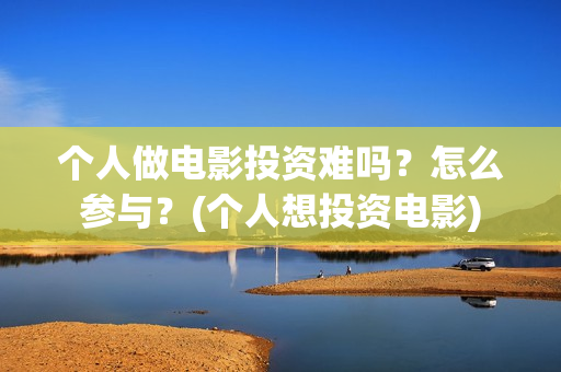 个人做电影投资难吗？怎么参与？(个人想投资电影)