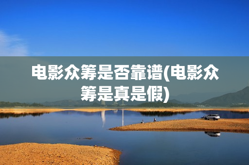 电影众筹是否靠谱(电影众筹是真是假)