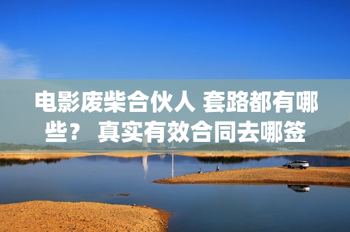 电影废柴合伙人 套路都有哪些？ 真实有效合同去哪签？(废柴兄弟饭店老板)
