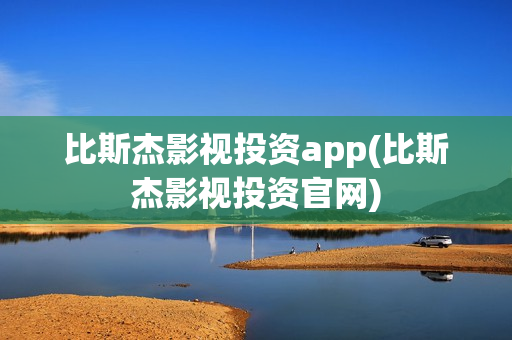比斯杰影视投资app(比斯杰影视投资官网)