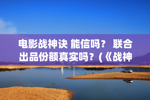 电影战神诀 能信吗？ 联合出品份额真实吗？(《战神诀》)