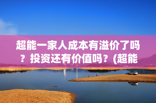 超能一家人成本有溢价了吗？投资还有价值吗？(超能一家人投资成本)