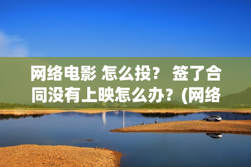 网络电影 怎么投？ 签了合同没有上映怎么办？(网络电影怎么投屏到电视)