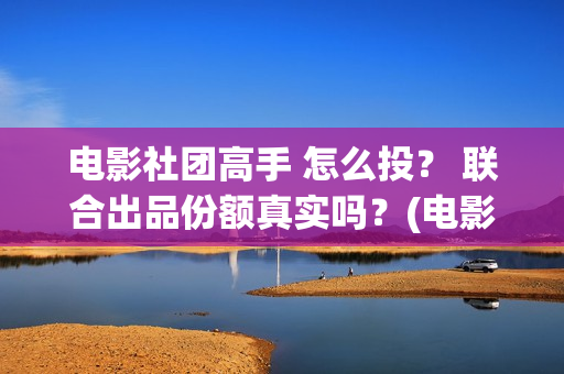 电影社团高手 怎么投？ 联合出品份额真实吗？(电影社社团简介)