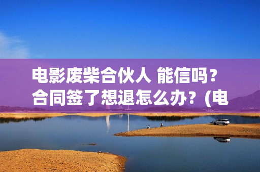 电影废柴合伙人 能信吗？ 合同签了想退怎么办？(电影废柴合伙人在线观看)
