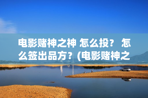 电影赌神之神 怎么投？ 怎么签出品方？(电影赌神之神在线观看全集)