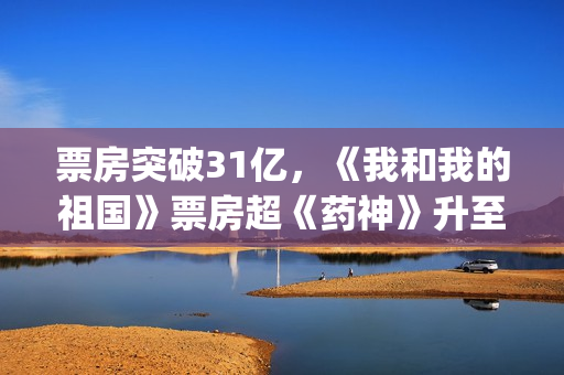 票房突破31亿，《我和我的祖国》票房超《药神》升至中国影史第八(票房36.95亿)