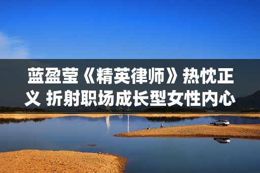 蓝盈莹《精英律师》热忱正义 折射职场成长型女性内心(精英律师蓝盈莹戴的手表)