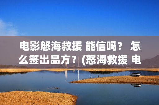电影怒海救援 能信吗？ 怎么签出品方？(怒海救援 电影2021)