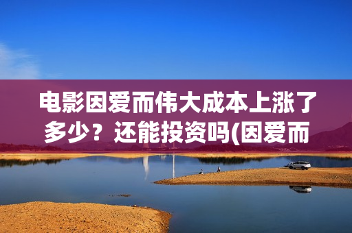 电影因爱而伟大成本上涨了多少？还能投资吗(因爱而伟大电影出品方)