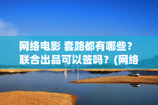 网络电影 套路都有哪些？ 联合出品可以签吗？(网络电影厂)