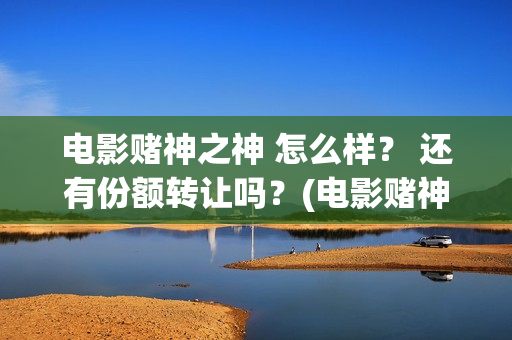电影赌神之神 怎么样？ 还有份额转让吗？(电影赌神之神)