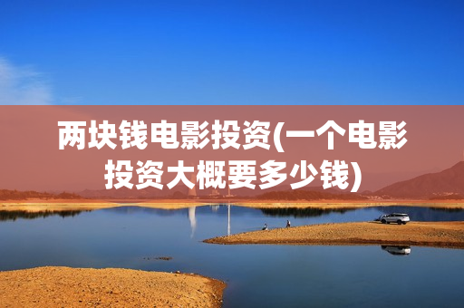 两块钱电影投资(一个电影投资大概要多少钱)
