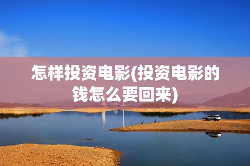 怎样投资电影(投资电影的钱怎么要回来)