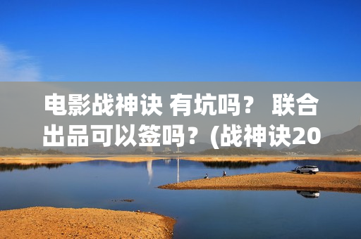 电影战神诀 有坑吗？ 联合出品可以签吗？(战神诀2021年最新进展)