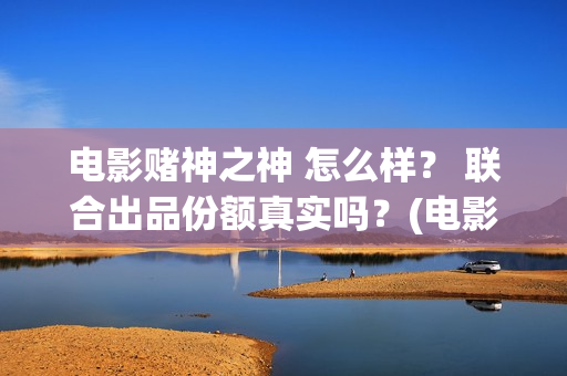 电影赌神之神 怎么样？ 联合出品份额真实吗？(电影赌神之神剧情介绍)