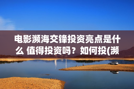 电影濒海交锋投资亮点是什么 值得投资吗？如何投(濒海交锋电影投资可靠吗)