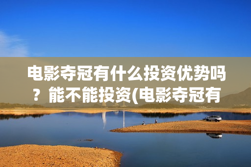 电影夺冠有什么投资优势吗？能不能投资(电影夺冠有什么好看的)