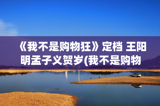 《我不是购物狂》定档 王阳明孟子义贺岁(我不是购物狂全集免费观看)