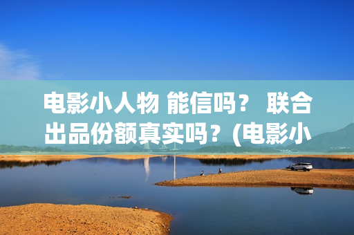 电影小人物 能信吗？ 联合出品份额真实吗？(电影小人物2021)
