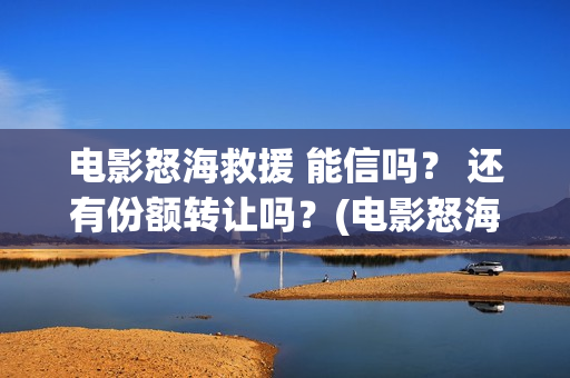 电影怒海救援 能信吗？ 还有份额转让吗？(电影怒海救援演员表)