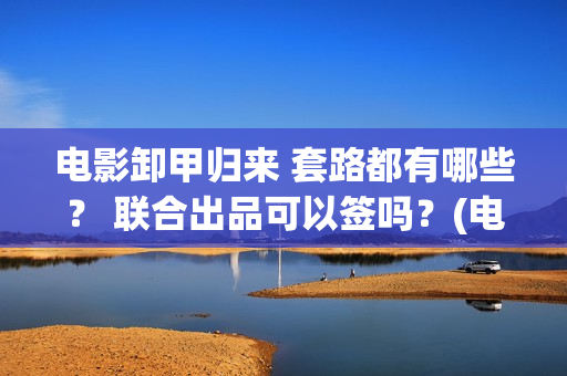 电影卸甲归来 套路都有哪些？ 联合出品可以签吗？(电影卸甲归来国语在线看)