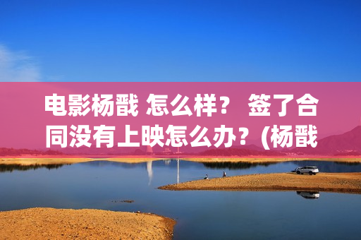 电影杨戬 怎么样？ 签了合同没有上映怎么办？(杨戬结局如何)