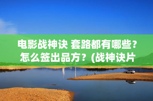 电影战神诀 套路都有哪些？ 怎么签出品方？(战神诀片花)
