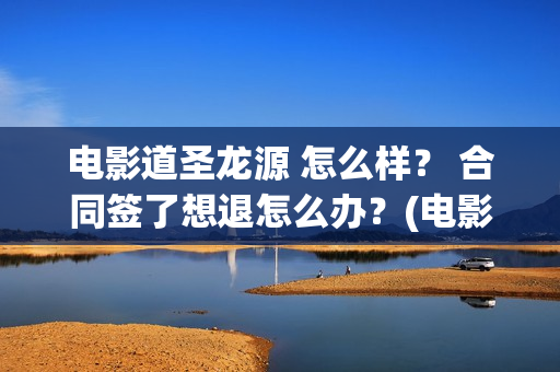 电影道圣龙源 怎么样？ 合同签了想退怎么办？(电影道圣龙源在线观看)