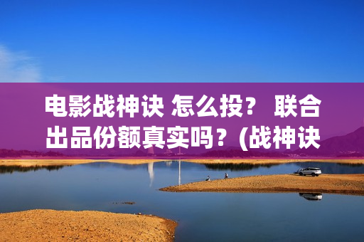 电影战神诀 怎么投？ 联合出品份额真实吗？(战神诀预告片)