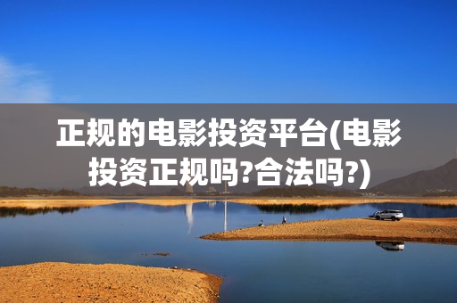 正规的电影投资平台(电影投资正规吗?合法吗?)
