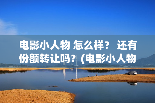 电影小人物 怎么样？ 还有份额转让吗？(电影小人物的画)