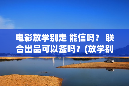 电影放学别走 能信吗？ 联合出品可以签吗？(放学别走完整视频)