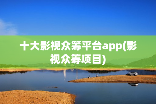 十大影视众筹平台app(影视众筹项目)