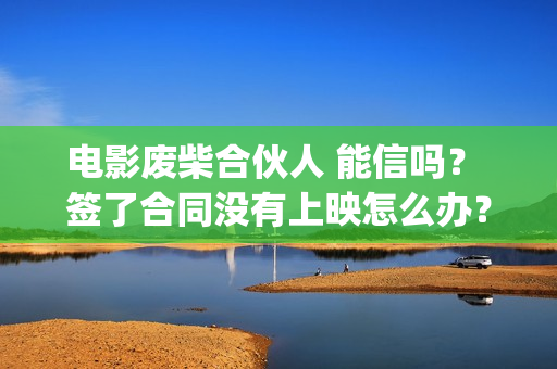 电影废柴合伙人 能信吗？ 签了合同没有上映怎么办？(废柴合伙人演员)