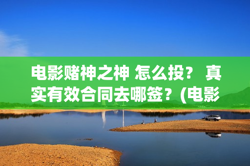 电影赌神之神 怎么投？ 真实有效合同去哪签？(电影赌神之神2020)