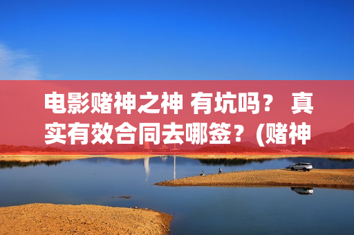 电影赌神之神 有坑吗？ 真实有效合同去哪签？(赌神之神完整版)