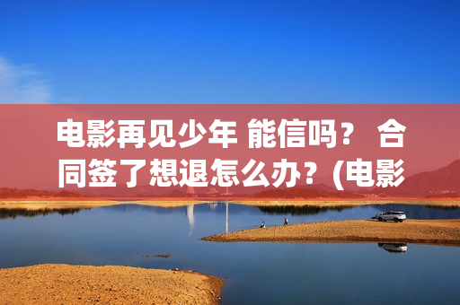 电影再见少年 能信吗？ 合同签了想退怎么办？(电影再见少年剧情介绍)