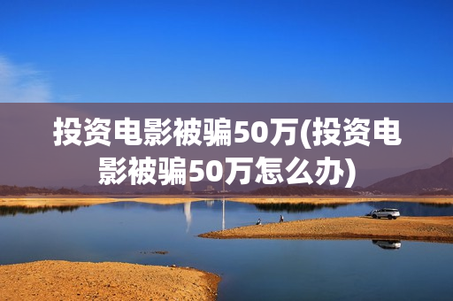 投资电影被骗50万(投资电影被骗50万怎么办)