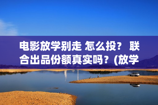 电影放学别走 怎么投？ 联合出品份额真实吗？(放学别走搜视)