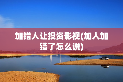 加错人让投资影视(加人加错了怎么说)