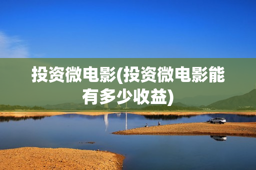投资微电影(投资微电影能有多少收益)