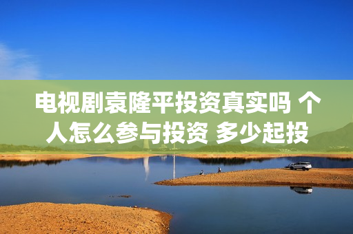电视剧袁隆平投资真实吗 个人怎么参与投资 多少起投(袁隆平电视剧百度百科)