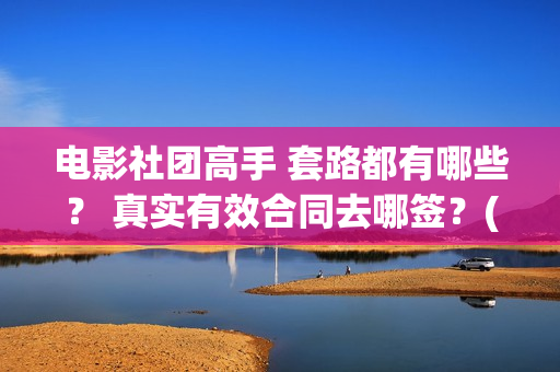 电影社团高手 套路都有哪些？ 真实有效合同去哪签？(电影社团是干什么的)