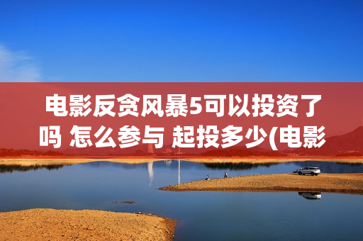 电影反贪风暴5可以投资了吗 怎么参与 起投多少(电影反贪风暴1免费完整版)