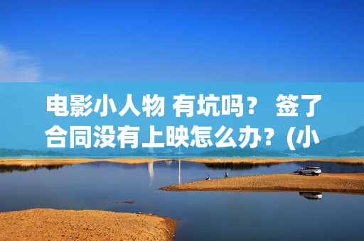电影小人物 有坑吗？ 签了合同没有上映怎么办？(小人物这部电影)