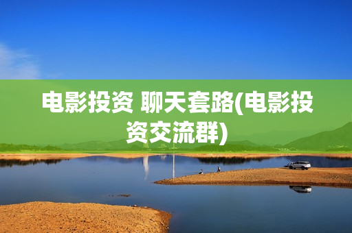 电影投资 聊天套路(电影投资交流群)