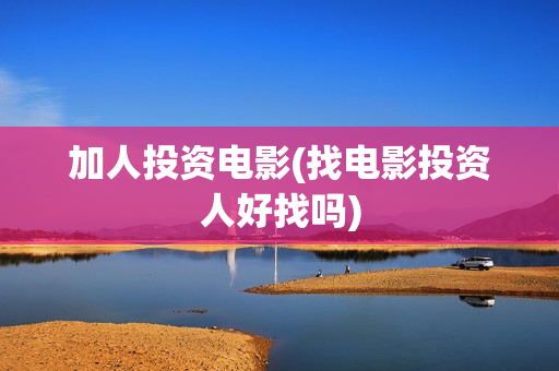 加人投资电影(找电影投资人好找吗)
