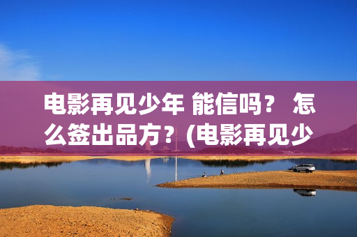 电影再见少年 能信吗？ 怎么签出品方？(电影再见少年免费观看)