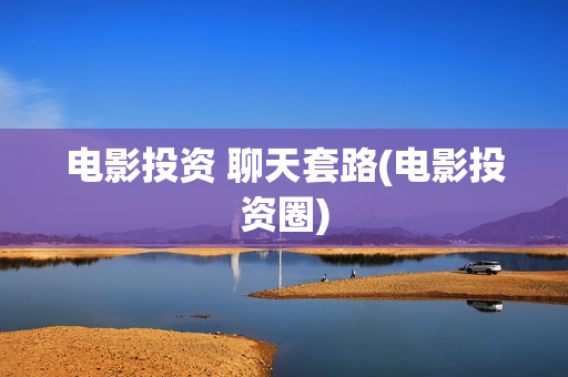 电影投资 聊天套路(电影投资圈)